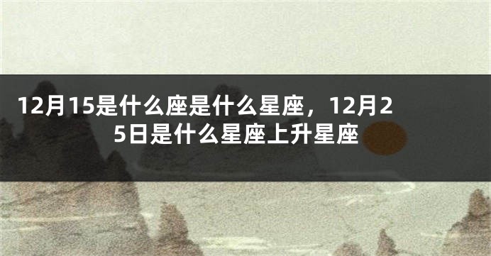 12月15是什么座是什么星座，12月25日是什么星座上升星座