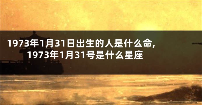 1973年1月31日出生的人是什么命,1973年1月31号是什么星座