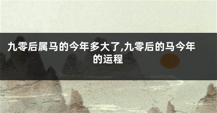 九零后属马的今年多大了,九零后的马今年的运程