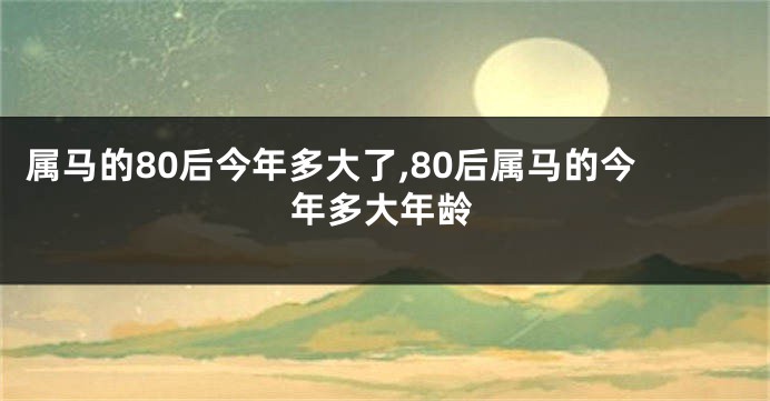属马的80后今年多大了,80后属马的今年多大年龄