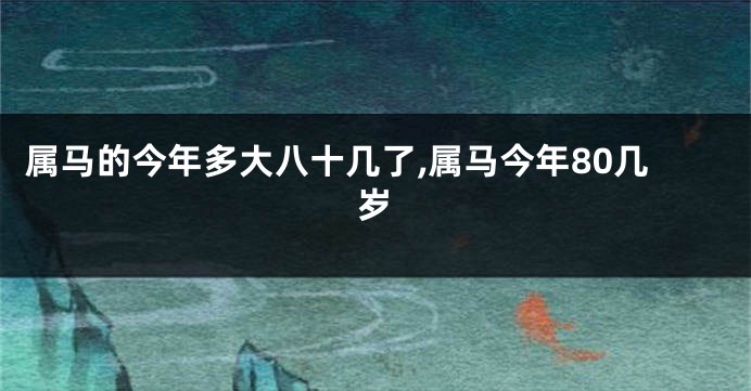 属马的今年多大八十几了,属马今年80几岁