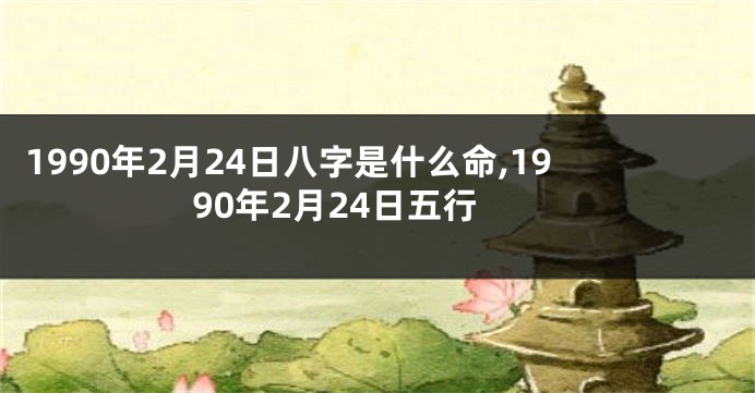 1990年2月24日八字是什么命,1990年2月24日五行