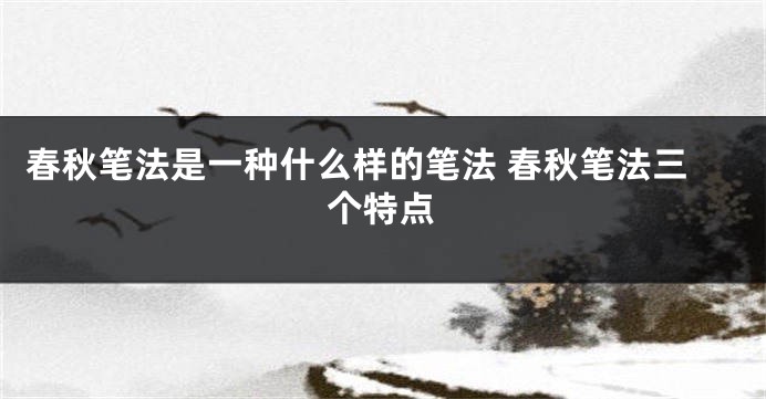 春秋笔法是一种什么样的笔法 春秋笔法三个特点