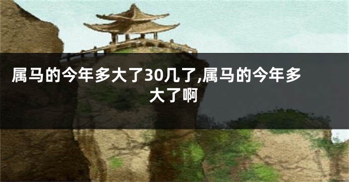 属马的今年多大了30几了,属马的今年多大了啊