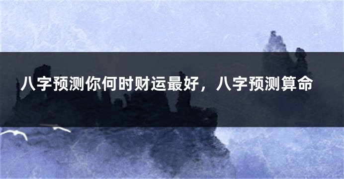 八字预测你何时财运最好，八字预测算命