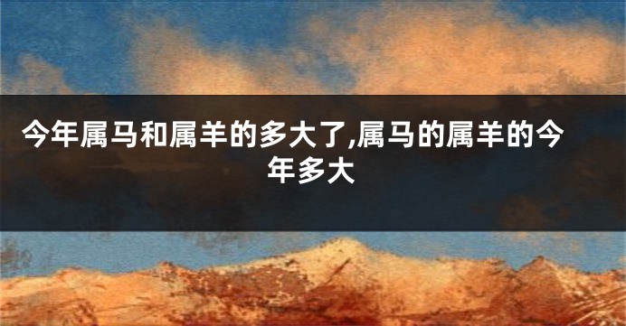 今年属马和属羊的多大了,属马的属羊的今年多大