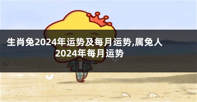 生肖兔2024年运势及每月运势,属兔人2024年每月运势