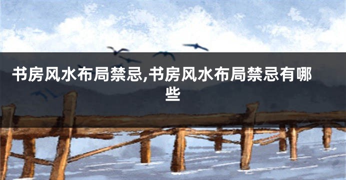 书房风水布局禁忌,书房风水布局禁忌有哪些