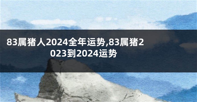 83属猪人2024全年运势,83属猪2023到2024运势