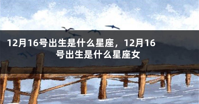 12月16号出生是什么星座，12月16号出生是什么星座女