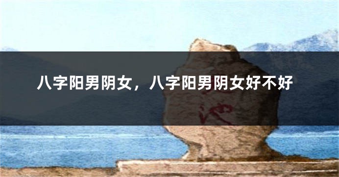 八字阳男阴女，八字阳男阴女好不好