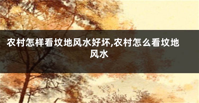 农村怎样看坟地风水好坏,农村怎么看坟地风水