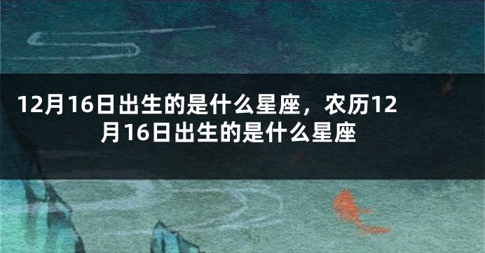 12月16日出生的是什么星座，农历12月16日出生的是什么星座