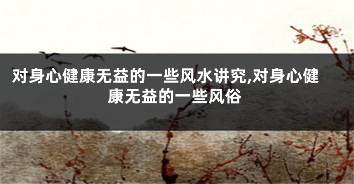 对身心健康无益的一些风水讲究,对身心健康无益的一些风俗