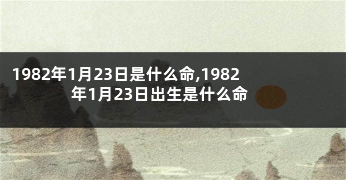 1982年1月23日是什么命,1982年1月23日出生是什么命