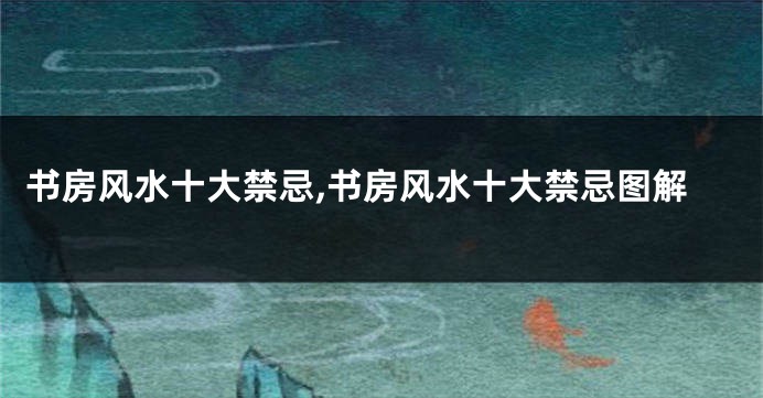 书房风水十大禁忌,书房风水十大禁忌图解