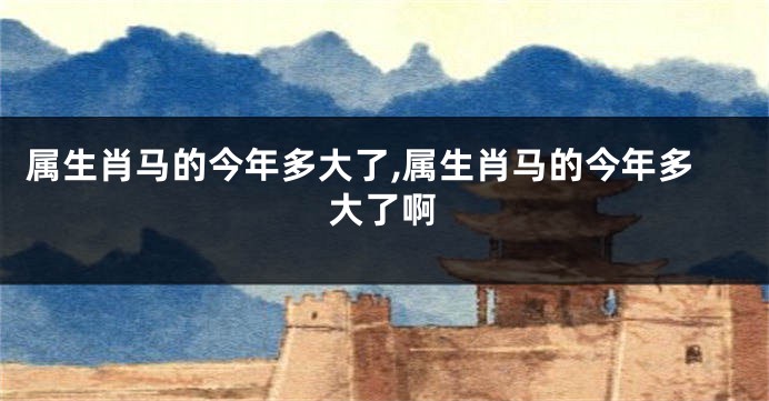 属生肖马的今年多大了,属生肖马的今年多大了啊