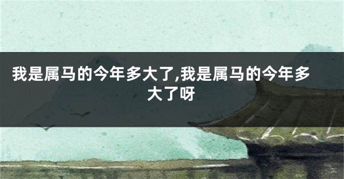 我是属马的今年多大了,我是属马的今年多大了呀
