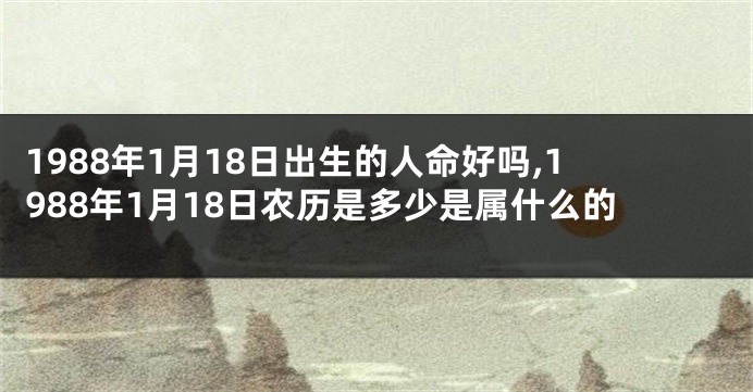 1988年1月18日出生的人命好吗,1988年1月18日农历是多少是属什么的
