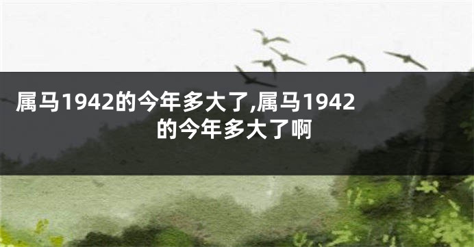属马1942的今年多大了,属马1942的今年多大了啊