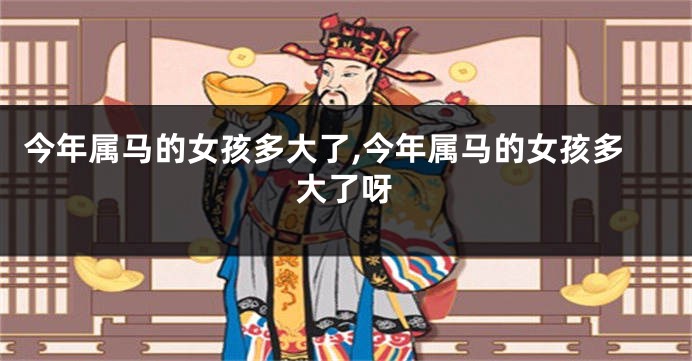 今年属马的女孩多大了,今年属马的女孩多大了呀