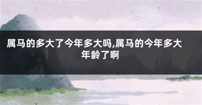 属马的多大了今年多大吗,属马的今年多大年龄了啊