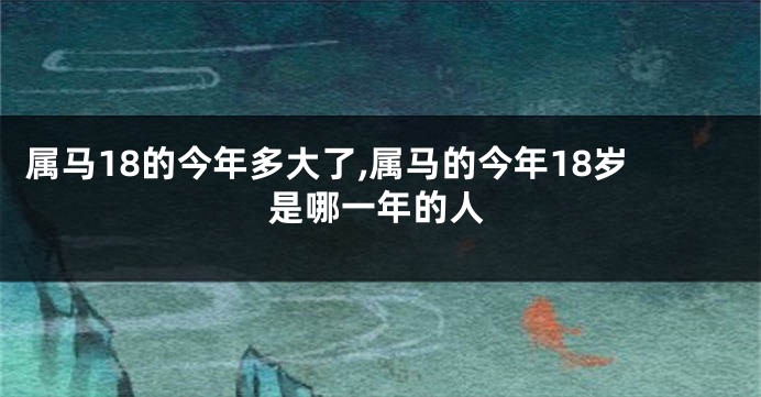 属马18的今年多大了,属马的今年18岁是哪一年的人