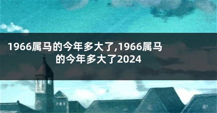 1966属马的今年多大了,1966属马的今年多大了2024