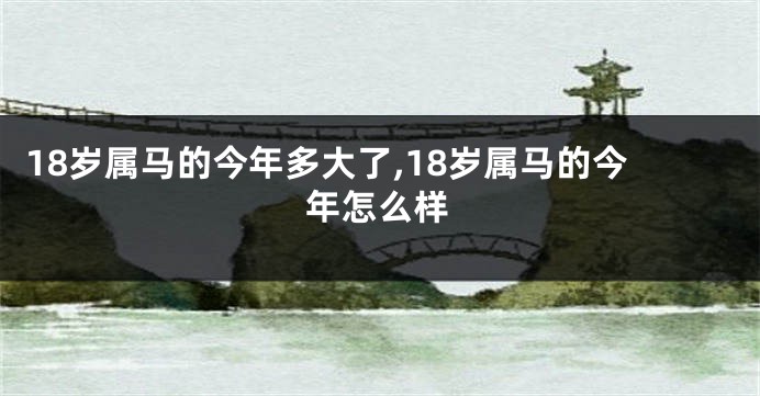 18岁属马的今年多大了,18岁属马的今年怎么样