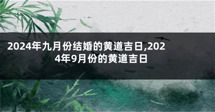 2024年九月份结婚的黄道吉日,2024年9月份的黄道吉日