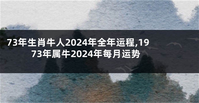 73年生肖牛人2024年全年运程,1973年属牛2024年每月运势