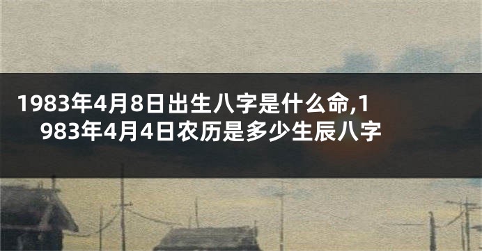 1983年4月8日出生八字是什么命,1983年4月4日农历是多少生辰八字