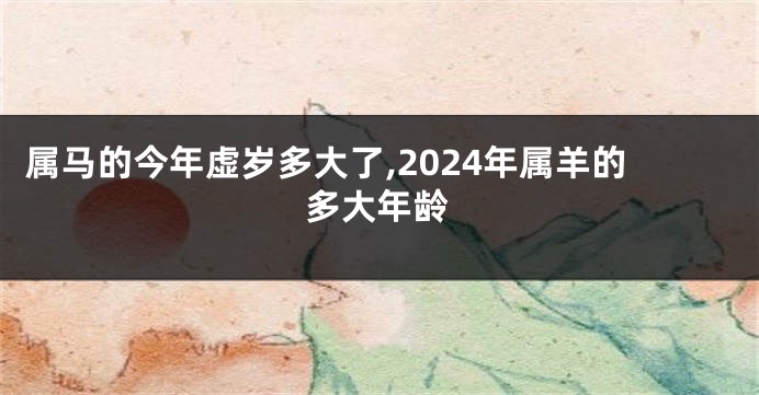 属马的今年虚岁多大了,2024年属羊的多大年龄