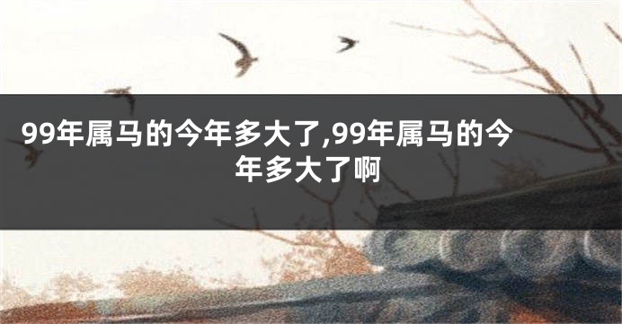 99年属马的今年多大了,99年属马的今年多大了啊