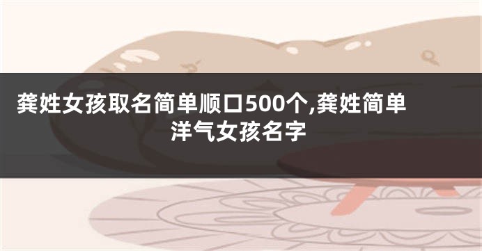 龚姓女孩取名简单顺口500个,龚姓简单洋气女孩名字