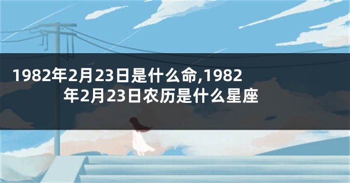 1982年2月23日是什么命,1982年2月23日农历是什么星座