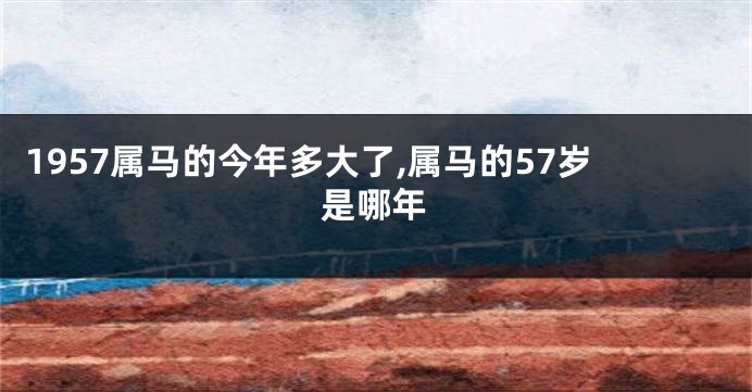 1957属马的今年多大了,属马的57岁是哪年