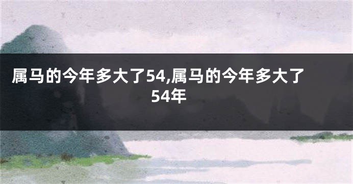 属马的今年多大了54,属马的今年多大了54年