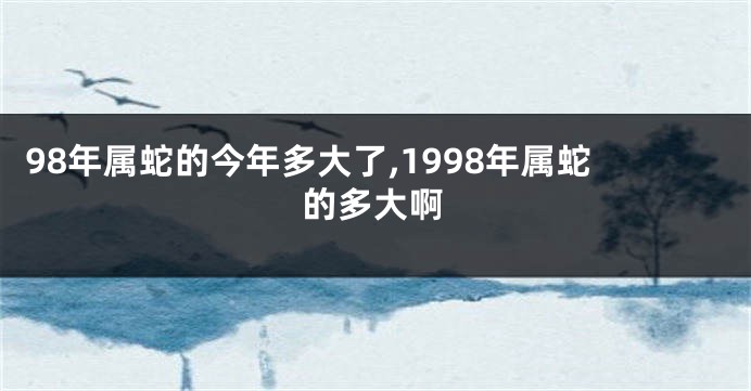 98年属蛇的今年多大了,1998年属蛇的多大啊
