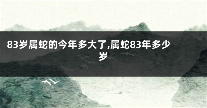 83岁属蛇的今年多大了,属蛇83年多少岁