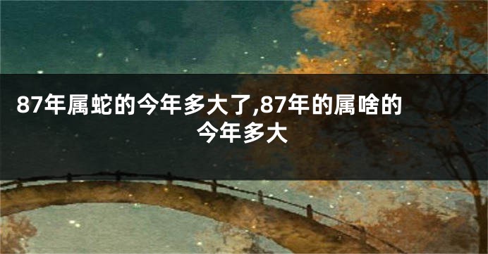 87年属蛇的今年多大了,87年的属啥的今年多大