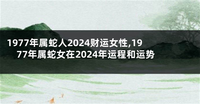 1977年属蛇人2024财运女性,1977年属蛇女在2024年运程和运势