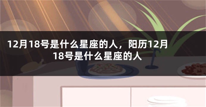 12月18号是什么星座的人，阳历12月18号是什么星座的人