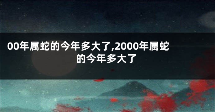 00年属蛇的今年多大了,2000年属蛇的今年多大了