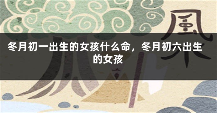 冬月初一出生的女孩什么命，冬月初六出生的女孩