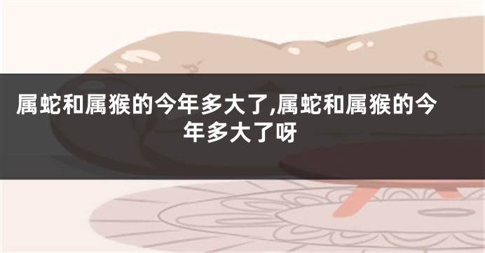 属蛇和属猴的今年多大了,属蛇和属猴的今年多大了呀