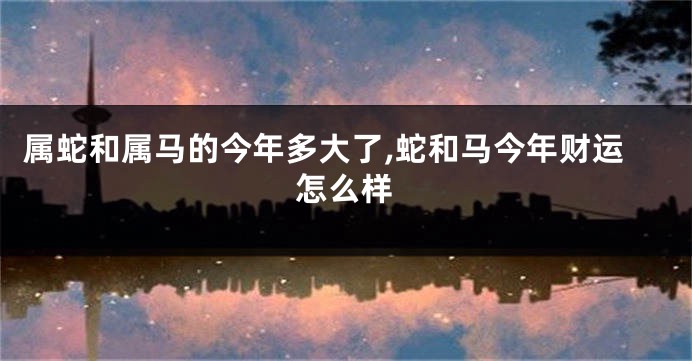 属蛇和属马的今年多大了,蛇和马今年财运怎么样