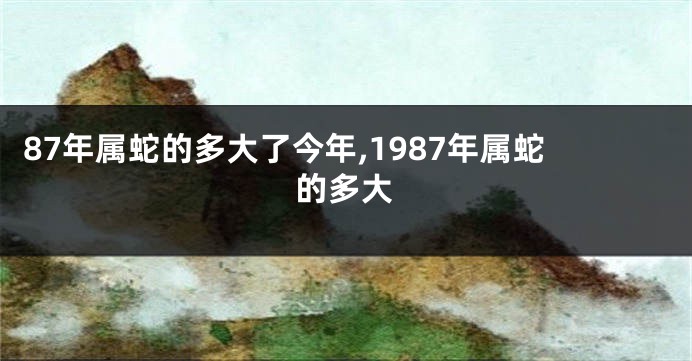 87年属蛇的多大了今年,1987年属蛇的多大