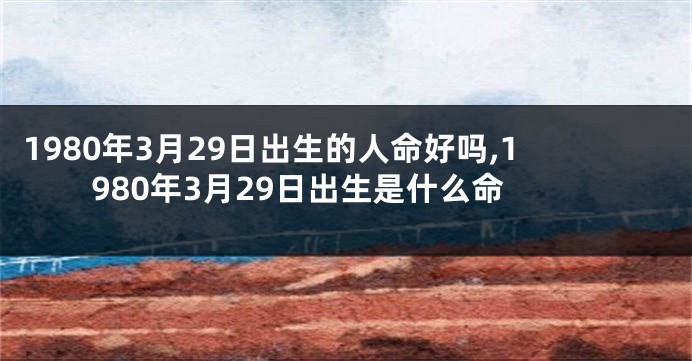 1980年3月29日出生的人命好吗,1980年3月29日出生是什么命