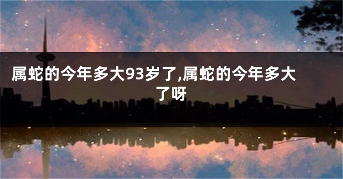 属蛇的今年多大93岁了,属蛇的今年多大了呀